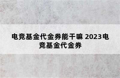 电竞基金代金券能干嘛 2023电竞基金代金券